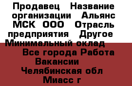 Продавец › Название организации ­ Альянс-МСК, ООО › Отрасль предприятия ­ Другое › Минимальный оклад ­ 5 000 - Все города Работа » Вакансии   . Челябинская обл.,Миасс г.